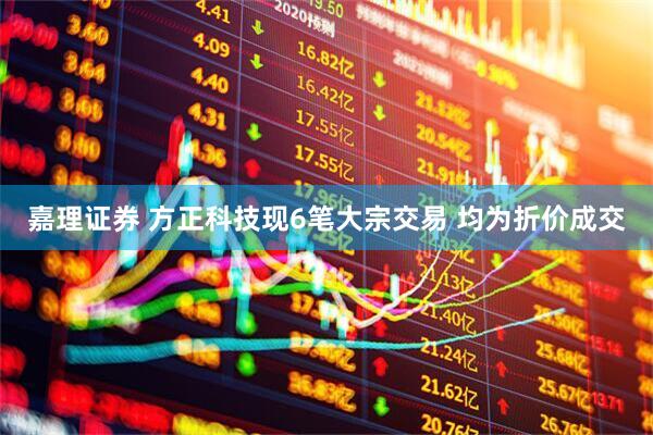 嘉理证券 方正科技现6笔大宗交易 均为折价成交