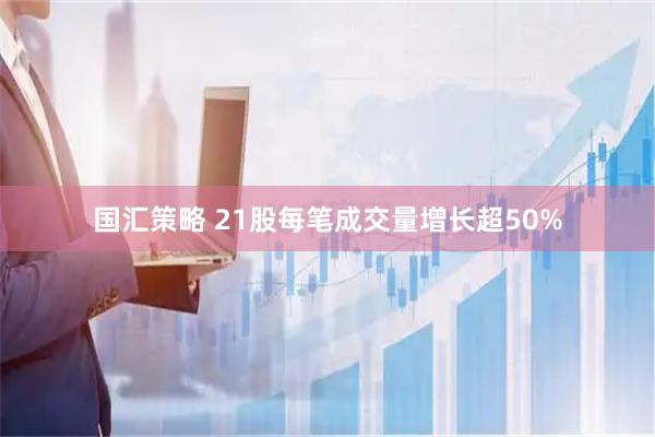 国汇策略 21股每笔成交量增长超50%