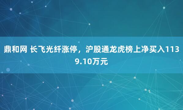 鼎和网 长飞光纤涨停，沪股通龙虎榜上净买入1139.10万元