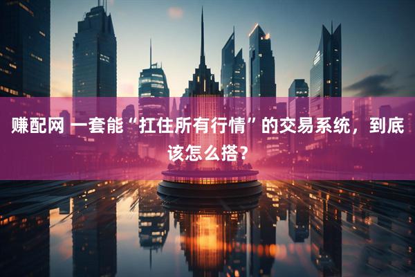 赚配网 一套能“扛住所有行情”的交易系统，到底该怎么搭？