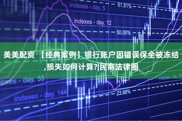 美美配资 【经典案例】银行账户因错误保全被冻结,损失如何计算?|民商法律圈