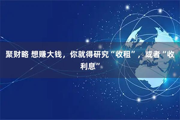 聚财略 想赚大钱，你就得研究“收租”，或者“收利息”