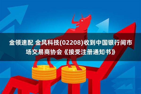金领速配 金风科技(02208)收到中国银行间市场交易商协会《接受注册通知书》