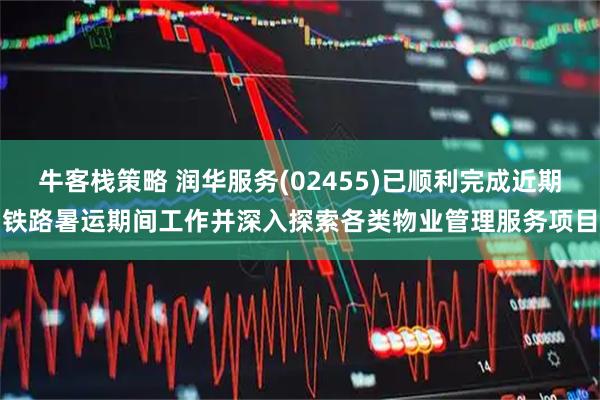 牛客栈策略 润华服务(02455)已顺利完成近期铁路暑运期间工作并深入探索各类物业管理服务项目