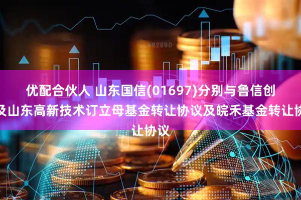 优配合伙人 山东国信(01697)分别与鲁信创投及山东高新技术订立母基金转让协议及皖禾基金转让协议