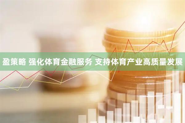 盈策略 强化体育金融服务 支持体育产业高质量发展