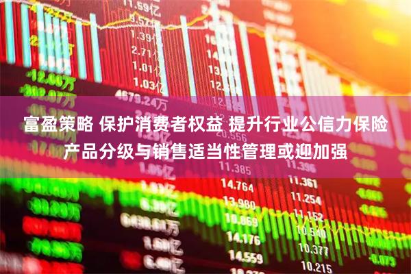 富盈策略 保护消费者权益 提升行业公信力保险产品分级与销售适当性管理或迎加强
