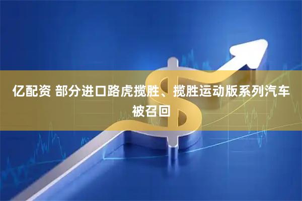 亿配资 部分进口路虎揽胜、揽胜运动版系列汽车被召回