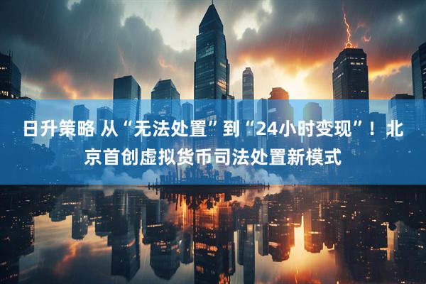 日升策略 从“无法处置”到“24小时变现”！北京首创虚拟货币司法处置新模式