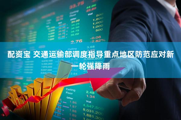 配资宝 交通运输部调度指导重点地区防范应对新一轮强降雨