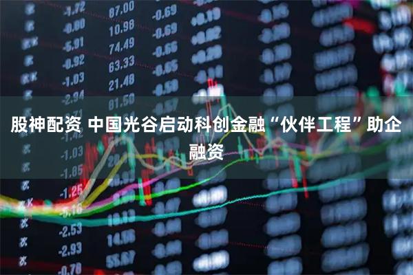 股神配资 中国光谷启动科创金融“伙伴工程”助企融资