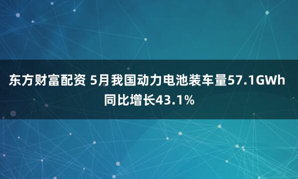 东方财富配资 5月我国动力电池装车量57.1GWh 同比增长43.1%