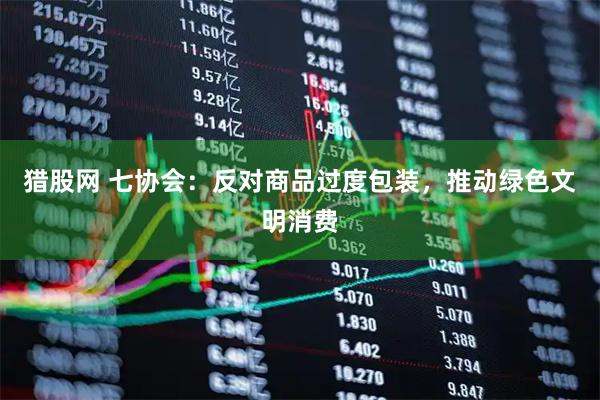猎股网 七协会：反对商品过度包装，推动绿色文明消费