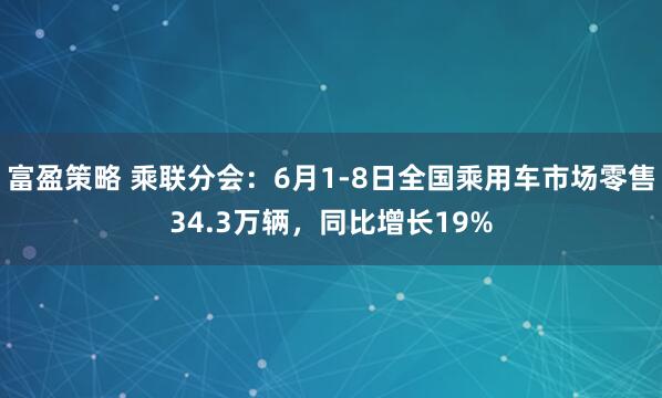 富盈策略 乘联分会：6月1-8日全国乘用车市场零售34.3万辆，同比增长19%