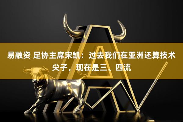 易融资 足协主席宋凯：过去我们在亚洲还算技术尖子，现在是三、四流