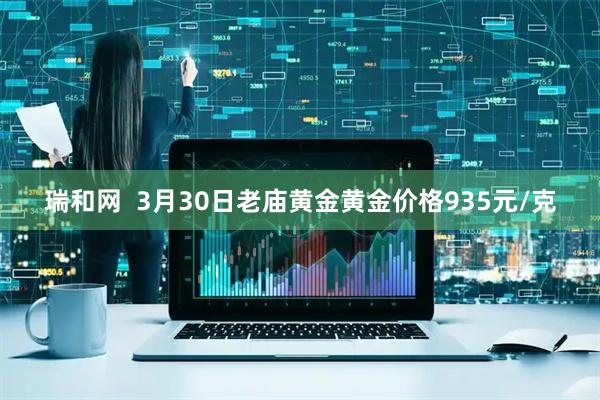瑞和网  3月30日老庙黄金黄金价格935元/克