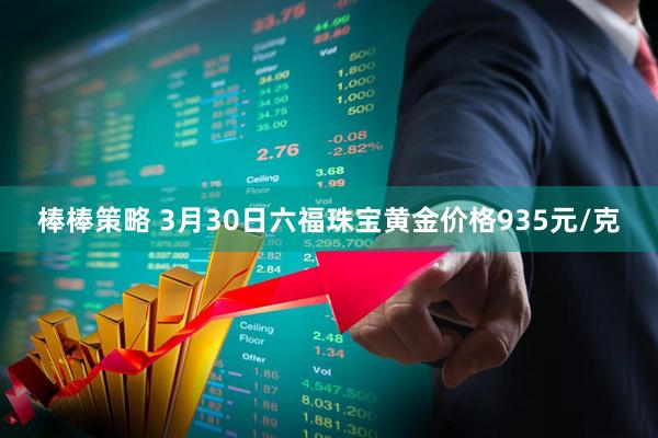 棒棒策略 3月30日六福珠宝黄金价格935元/克