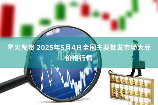 星火配资 2025年5月4日全国主要批发市场大豆价格行情