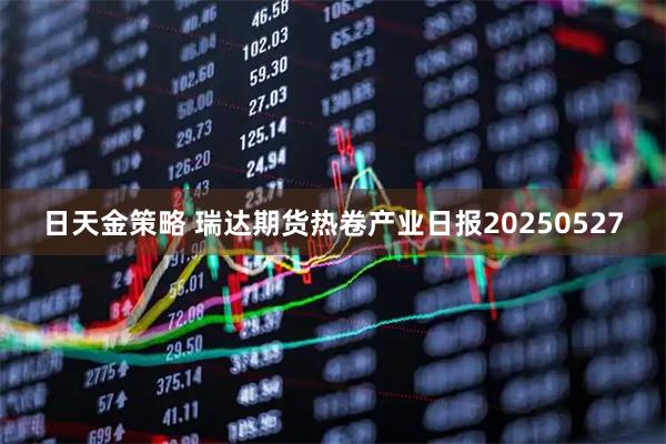 日天金策略 瑞达期货热卷产业日报20250527