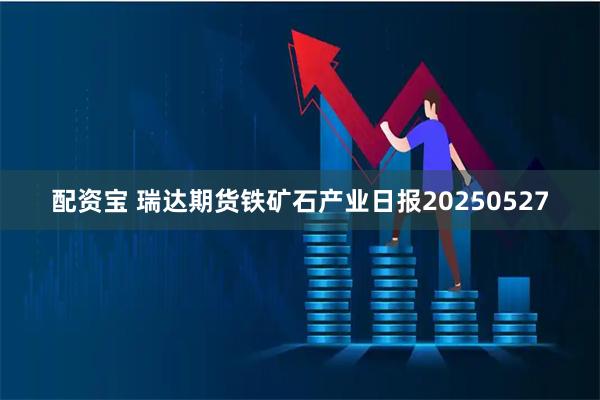 配资宝 瑞达期货铁矿石产业日报20250527