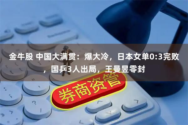 金牛股 中国大满贯：爆大冷，日本女单0:3完败，国乒3人出局，王曼昱零封