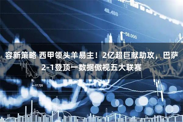 容新策略 西甲领头羊易主！2亿超巨献助攻，巴萨2-1登顶一数据傲视五大联赛