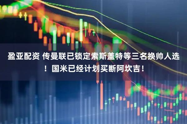盈亚配资 传曼联已锁定索斯盖特等三名换帅人选！国米已经计划买断阿坎吉！