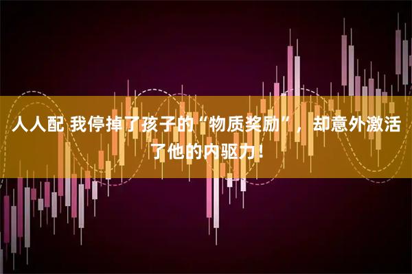 人人配 我停掉了孩子的“物质奖励”，却意外激活了他的内驱力！
