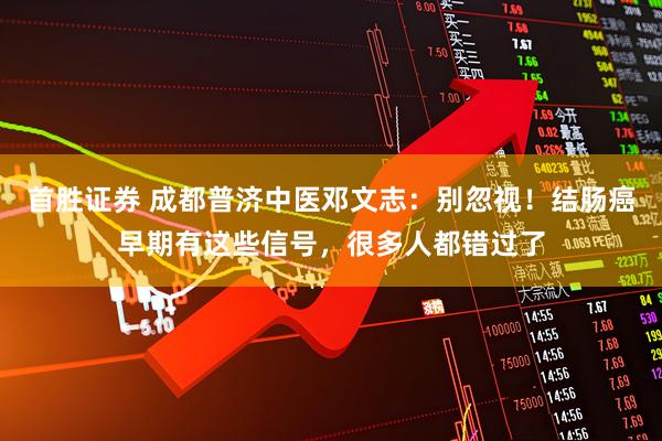 首胜证券 成都普济中医邓文志：别忽视！结肠癌早期有这些信号，很多人都错过了