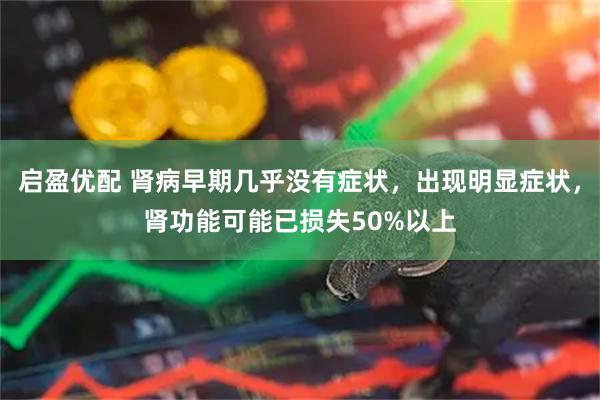 启盈优配 肾病早期几乎没有症状，出现明显症状，肾功能可能已损失50%以上