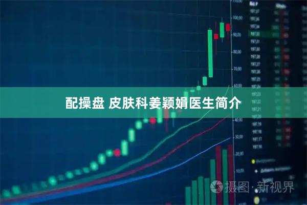 配操盘 皮肤科姜颖娟医生简介