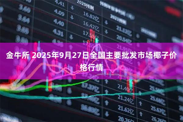 金牛所 2025年9月27日全国主要批发市场椰子价格行情