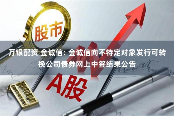万银配资 金诚信: 金诚信向不特定对象发行可转换公司债券网上中签结果公告