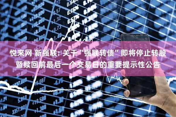 悦来网 新强联: 关于“强联转债”即将停止转股暨赎回前最后一个交易日的重要提示性公告