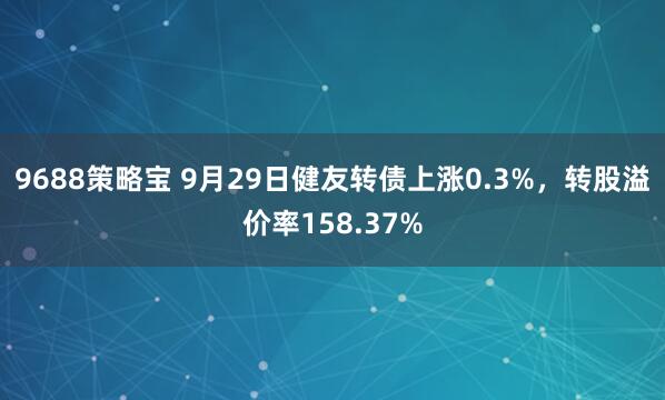 9688策略宝 9月29日健友转债上涨0.3%，转股溢价率158.37%