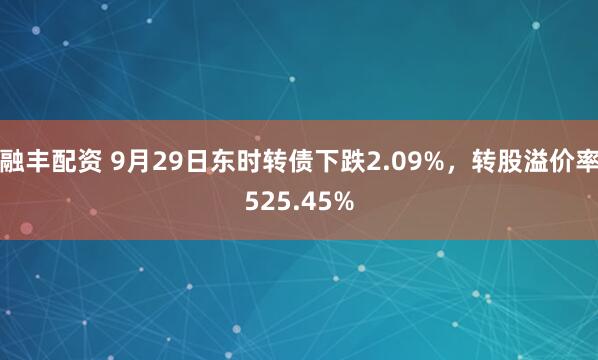 融丰配资 9月29日东时转债下跌2.09%，转股溢价率525.45%