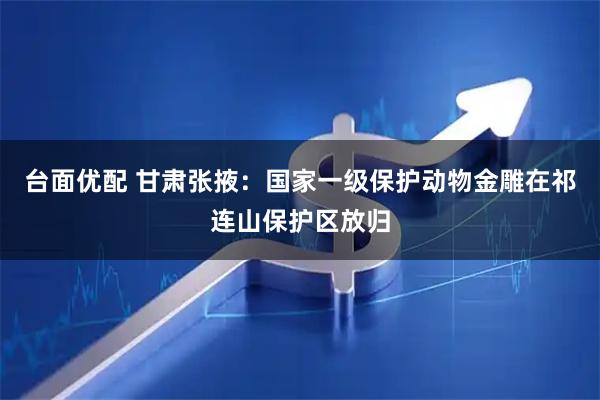 台面优配 甘肃张掖：国家一级保护动物金雕在祁连山保护区放归