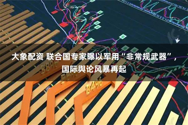 大象配资 联合国专家曝以军用“非常规武器”，国际舆论风暴再起