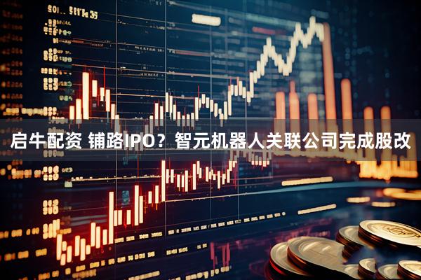 启牛配资 铺路IPO？智元机器人关联公司完成股改