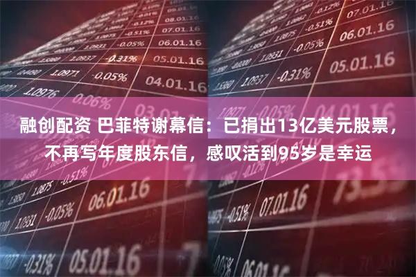 融创配资 巴菲特谢幕信：已捐出13亿美元股票，不再写年度股东信，感叹活到95岁是幸运