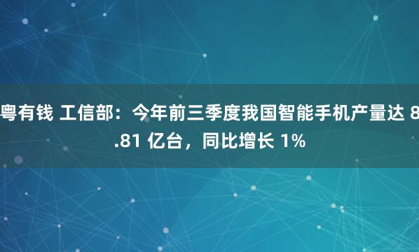 粤有钱 工信部：今年前三季度我国智能手机产量达 8.81 亿台，同比增长 1%