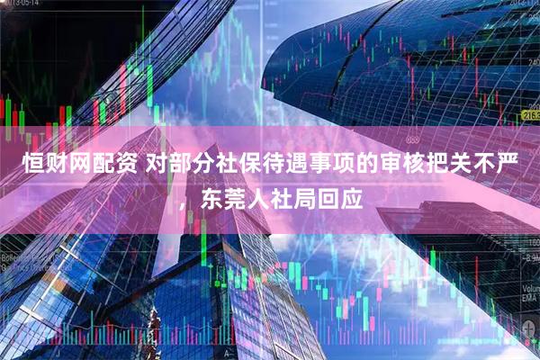 恒财网配资 对部分社保待遇事项的审核把关不严，东莞人社局回应