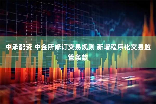 中承配资 中金所修订交易规则 新增程序化交易监管条款