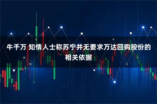 牛千万 知情人士称苏宁并无要求万达回购股份的相关依据