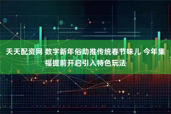 天天配资网 数字新年俗助推传统春节味儿 今年集福提前开启引入特色玩法