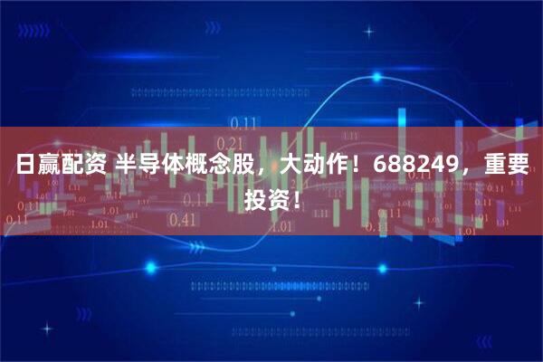 日赢配资 半导体概念股，大动作！688249，重要投资！