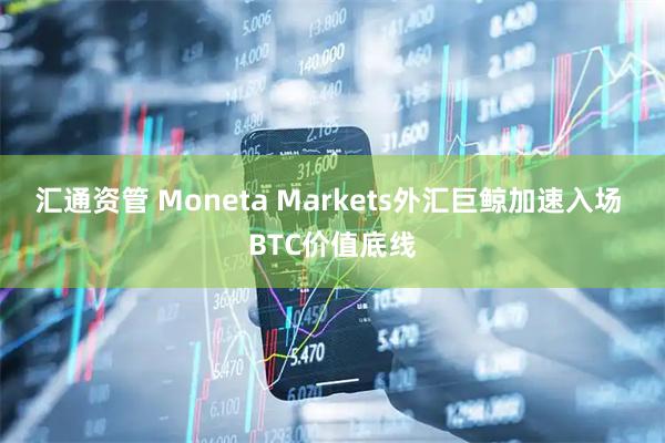 汇通资管 Moneta Markets外汇巨鲸加速入场 BTC价值底线