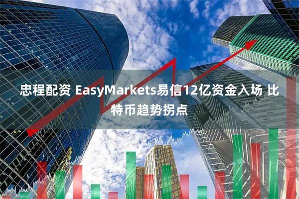 忠程配资 EasyMarkets易信12亿资金入场 比特币趋势拐点