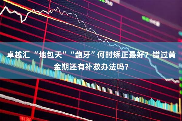 卓越汇 “地包天”“龅牙”何时矫正最好？错过黄金期还有补救办法吗？