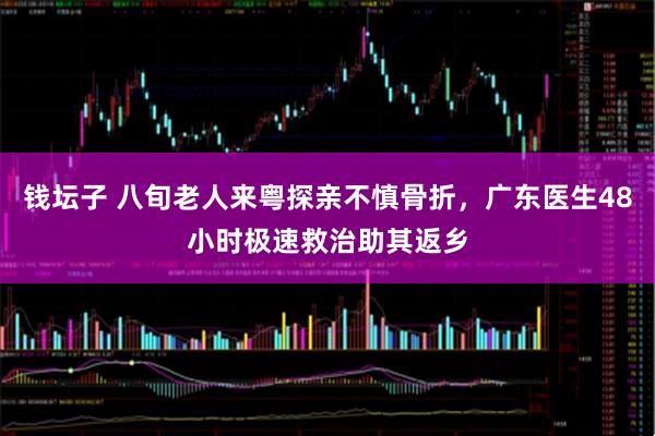 钱坛子 八旬老人来粤探亲不慎骨折,广东医生48小时极速救治助其返乡